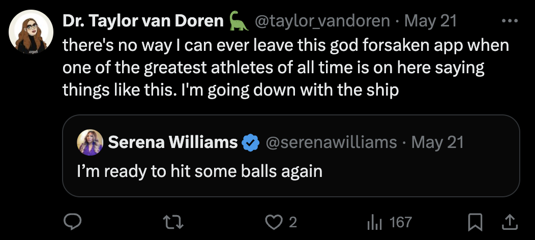 screenshot - Dr. Taylor van Doren May 21 there's no way I can ever leave this god forsaken app when one of the greatest athletes of all time is on here saying things this. I'm going down with the ship Serena Williams . May 21 I'm ready to hit some balls a